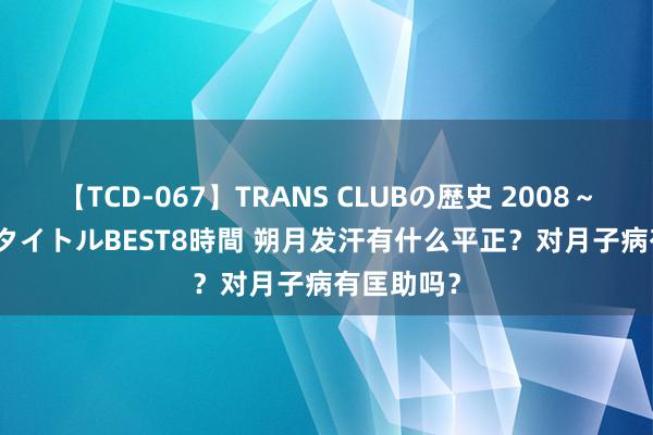 【TCD-067】TRANS CLUBの歴史 2008～2011 44タイトルBEST8時間 朔月发汗有什么平正？对月子病有匡助吗？