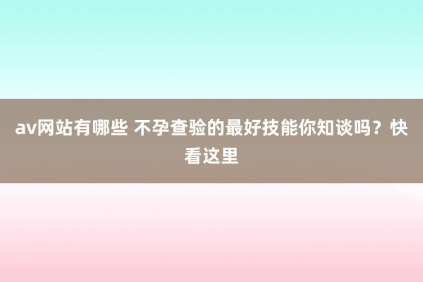 av网站有哪些 不孕查验的最好技能你知谈吗？快看这里