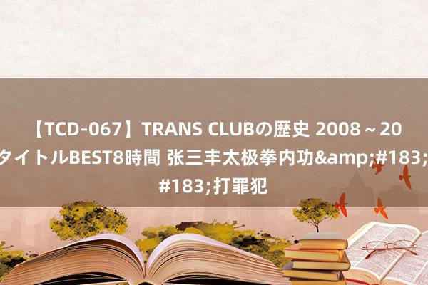 【TCD-067】TRANS CLUBの歴史 2008～2011 44タイトルBEST8時間 张三丰太极拳内功&#183;打罪犯