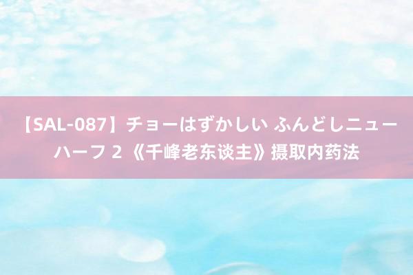 【SAL-087】チョーはずかしい ふんどしニューハーフ 2 《千峰老东谈主》摄取内药法