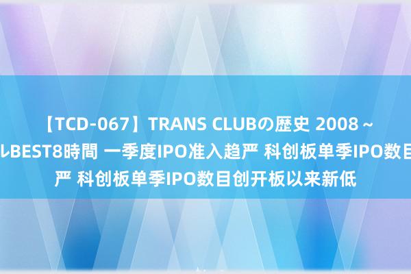 【TCD-067】TRANS CLUBの歴史 2008～2011 44タイトルBEST8時間 一季度IPO准入趋严 科创板单季IPO数目创开板以来新低