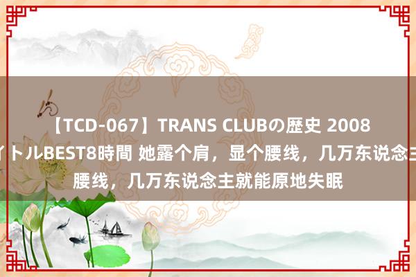 【TCD-067】TRANS CLUBの歴史 2008～2011 44タイトルBEST8時間 她露个肩，显个腰线，几万东说念主就能原地失眠