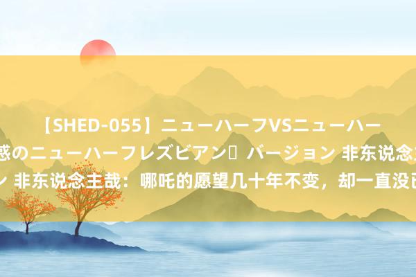 【SHED-055】ニューハーフVSニューハーフ 不純同性肛遊 2 魅惑のニューハーフレズビアン・バージョン 非东说念主哉：哪吒的愿望几十年不变，却一直没已毕，爱重又搞笑