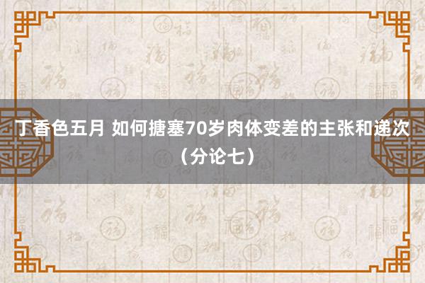 丁香色五月 如何搪塞70岁肉体变差的主张和递次（分论七）