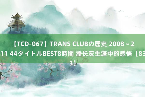 【TCD-067】TRANS CLUBの歴史 2008～2011 44タイトルBEST8時間 潘长宏生涯中的感悟【83】