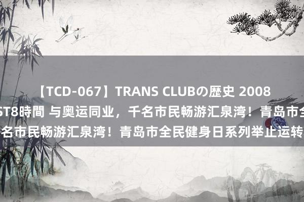 【TCD-067】TRANS CLUBの歴史 2008～2011 44タイトルBEST8時間 与奥运同业，千名市民畅游汇泉湾！青岛市全民健身日系列举止运转