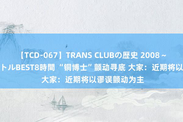 【TCD-067】TRANS CLUBの歴史 2008～2011 44タイトルBEST8時間 “铜博士”颤动寻底 大家：近期将以谬误颤动为主