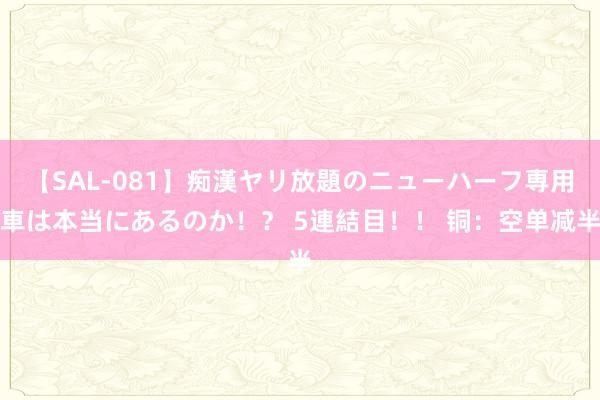 【SAL-081】痴漢ヤリ放題のニューハーフ専用車は本当にあるのか！？ 5連結目！！ 铜：空单减半