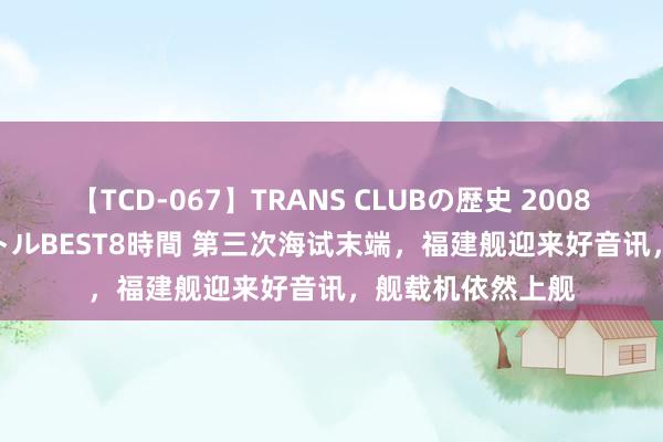 【TCD-067】TRANS CLUBの歴史 2008～2011 44タイトルBEST8時間 第三次海试末端，福建舰迎来好音讯，舰载机依然上舰