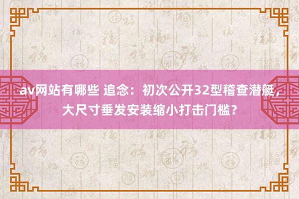 av网站有哪些 追念：初次公开32型稽查潜艇，大尺寸垂发安装缩小打击门槛？