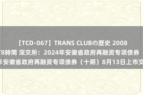 【TCD-067】TRANS CLUBの歴史 2008～2011 44タイトルBEST8時間 深交所：2024年安徽省政府再融资专项债券（十期）8月13日上市交往