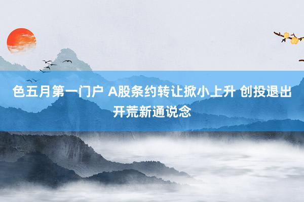 色五月第一门户 A股条约转让掀小上升 创投退出开荒新通说念