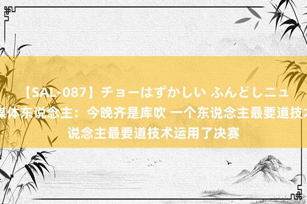 【SAL-087】チョーはずかしい ふんどしニューハーフ 2 媒体东说念主：今晚齐是库吹 一个东说念主最要道技术运用了决赛