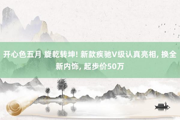 开心色五月 旋乾转坤! 新款疾驰V级认真亮相, 换全新内饰, 起步价50万