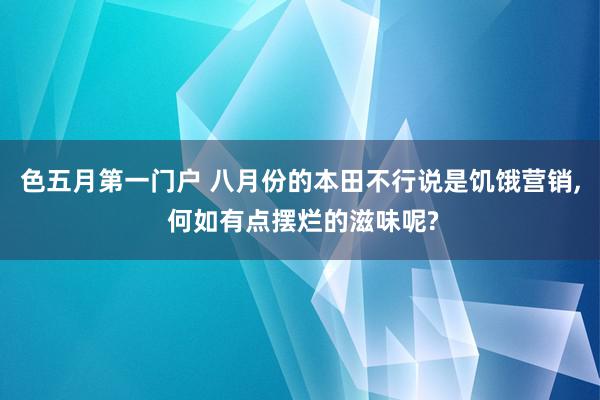 色五月第一门户 八月份的本田不行说是饥饿营销, 何如有点摆烂的滋味呢?