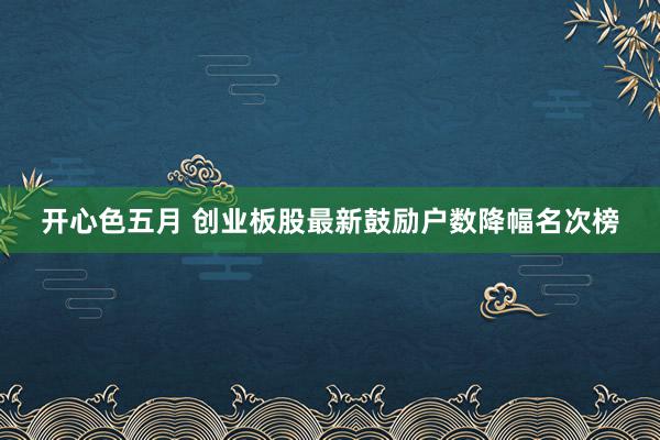 开心色五月 创业板股最新鼓励户数降幅名次榜