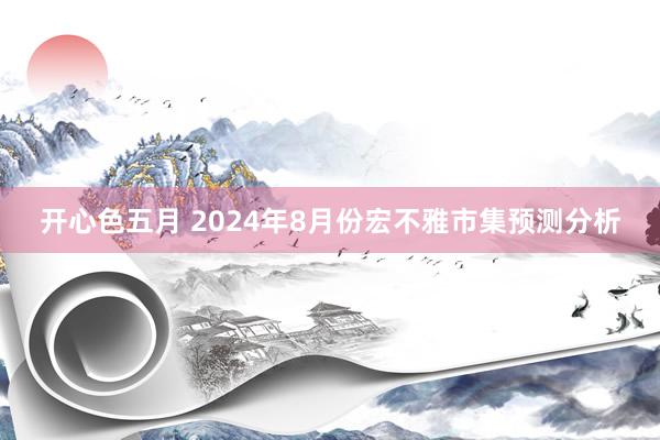 开心色五月 2024年8月份宏不雅市集预测分析