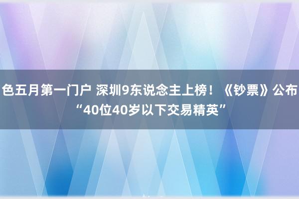 色五月第一门户 深圳9东说念主上榜！《钞票》公布“40位40岁以下交易精英”