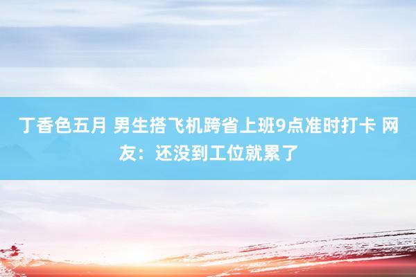 丁香色五月 男生搭飞机跨省上班9点准时打卡 网友：还没到工位就累了