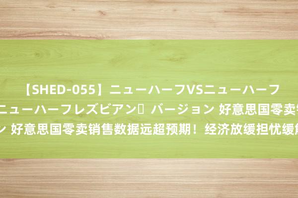 【SHED-055】ニューハーフVSニューハーフ 不純同性肛遊 2 魅惑のニューハーフレズビアン・バージョン 好意思国零卖销售数据远超预期！经济放缓担忧缓解 影响多大？