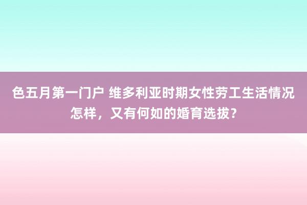 色五月第一门户 维多利亚时期女性劳工生活情况怎样，又有何如的婚育选拔？