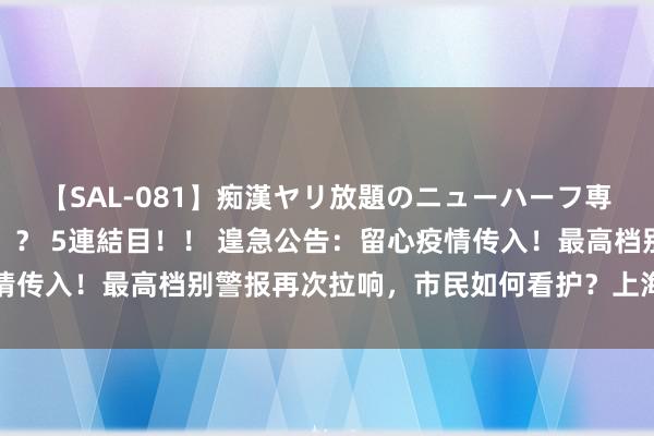 【SAL-081】痴漢ヤリ放題のニューハーフ専用車は本当にあるのか！？ 5連結目！！ 遑急公告：留心疫情传入！最高档别警报再次拉响，市民如何看护？上海众人解读→