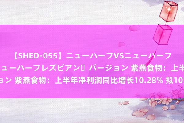 【SHED-055】ニューハーフVSニューハーフ 不純同性肛遊 2 魅惑のニューハーフレズビアン・バージョン 紫燕食物：上半年净利润同比增长10.28% 拟10派3元