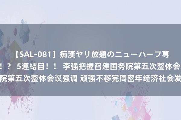 【SAL-081】痴漢ヤリ放題のニューハーフ専用車は本当にあるのか！？ 5連結目！！ 李强把握召建国务院第五次整体会议强调 顽强不移完周密年经济社会发展方针任务
