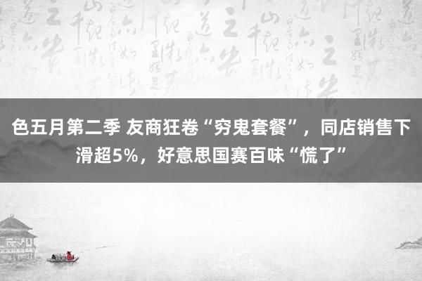 色五月第二季 友商狂卷“穷鬼套餐”，同店销售下滑超5%，好意思国赛百味“慌了”