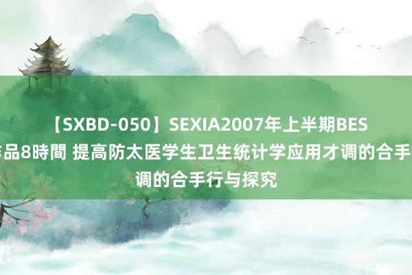 【SXBD-050】SEXIA2007年上半期BEST 全35作品8時間 提高防太医学生卫生统计学应用才调的合手行与探究