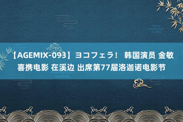 【AGEMIX-093】ヨコフェラ！ 韩国演员 金敏喜携电影 在溪边 出席第77届洛迦诺电影节