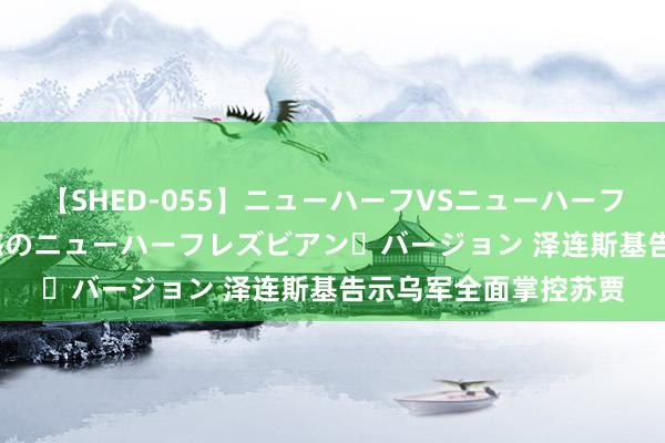 【SHED-055】ニューハーフVSニューハーフ 不純同性肛遊 2 魅惑のニューハーフレズビアン・バージョン 泽连斯基告示乌军全面掌控苏贾