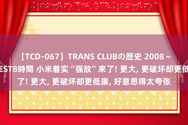 【TCD-067】TRANS CLUBの歴史 2008～2011 44タイトルBEST8時間 小米着实“强敌”来了! 更大, 更破坏却更低廉, 好意思得太夸张