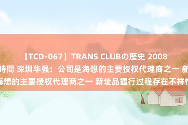 【TCD-067】TRANS CLUBの歴史 2008～2011 44タイトルBEST8時間 深圳华强：公司是海想的主要授权代理商之一 新址品握行过程存在不祥情趣