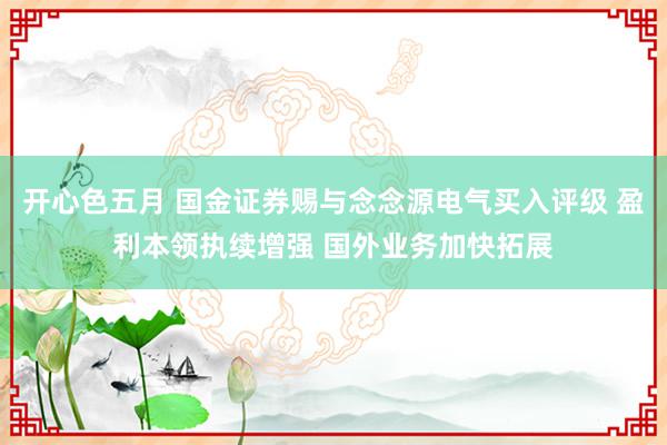 开心色五月 国金证券赐与念念源电气买入评级 盈利本领执续增强 国外业务加快拓展