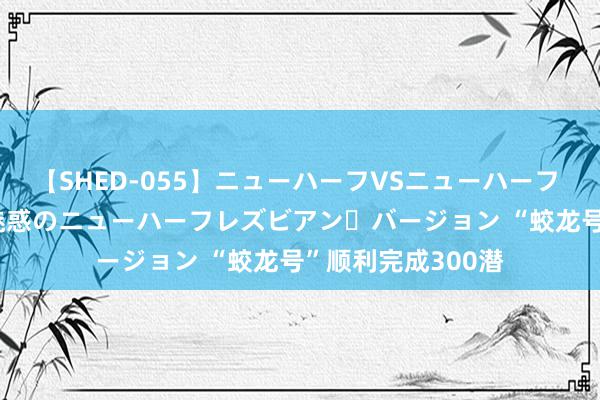 【SHED-055】ニューハーフVSニューハーフ 不純同性肛遊 2 魅惑のニューハーフレズビアン・バージョン “蛟龙号”顺利完成300潜