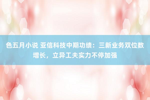 色五月小说 亚信科技中期功绩：三新业务双位数增长，立异工夫实力不停加强