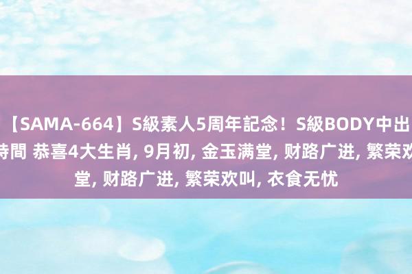 【SAMA-664】S級素人5周年記念！S級BODY中出しBEST30 8時間 恭喜4大生肖, 9月初, 金玉满堂, 财路广进, 繁荣欢叫, 衣食无忧