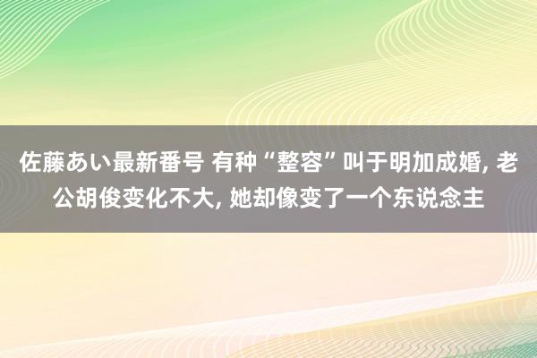 佐藤あい最新番号 有种“整容”叫于明加成婚, 老公胡俊变化不大, 她却像变了一个东说念主