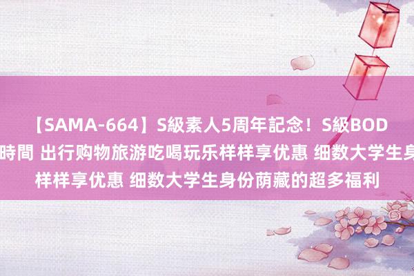 【SAMA-664】S級素人5周年記念！S級BODY中出しBEST30 8時間 出行购物旅游吃喝玩乐样样享优惠 细数大学生身份荫藏的超多福利