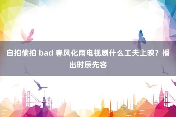 自拍偷拍 bad 春风化雨电视剧什么工夫上映？播出时辰先容