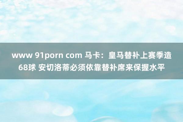 www 91porn com 马卡：皇马替补上赛季造68球 安切洛蒂必须依靠替补席来保握水平