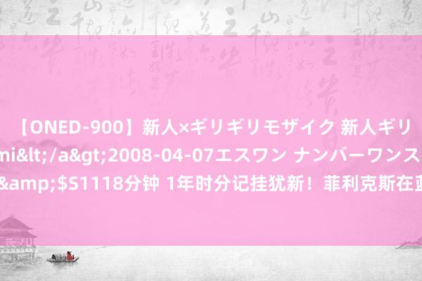 【ONED-900】新人×ギリギリモザイク 新人ギリギリモザイク Ami</a>2008-04-07エスワン ナンバーワンスタイル&$S1118分钟 1年时分记挂犹新！菲利克斯在蓝军的中前场老队友，走了10余东谈主