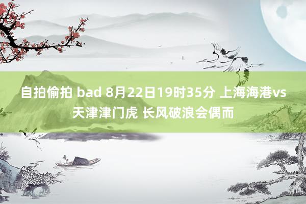 自拍偷拍 bad 8月22日19时35分 上海海港vs天津津门虎 长风破浪会偶而