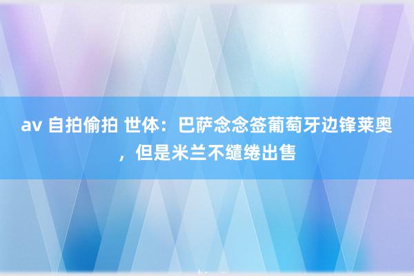 av 自拍偷拍 世体：巴萨念念签葡萄牙边锋莱奥，但是米兰不缱绻出售