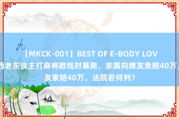 【MKCK-001】BEST OF E-BODY LOVERS 2008 江西老东谈主打麻将数钱时暴毙，家属向牌友索赔40万，法院若何判？