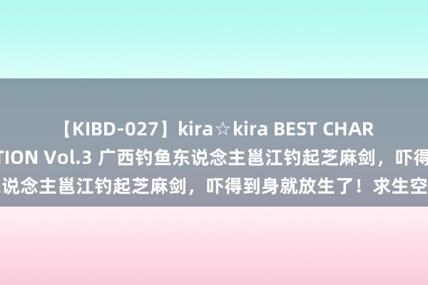 【KIBD-027】kira☆kira BEST CHARISMA☆MODEL☆COLLECTION Vol.3 广西钓鱼东说念主邕江钓起芝麻剑，吓得到身就放生了！求生空想锋利啊