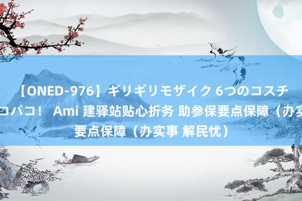 【ONED-976】ギリギリモザイク 6つのコスチュームでパコパコ！ Ami 建驿站贴心折务 助参保要点保障（办实事 解民忧）