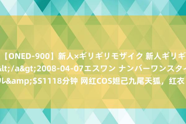 【ONED-900】新人×ギリギリモザイク 新人ギリギリモザイク Ami</a>2008-04-07エスワン ナンバーワンスタイル&$S1118分钟 网红COS妲己九尾天狐，红衣、红发体格绝佳，线下比视频面子