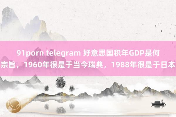 91porn telegram 好意思国积年GDP是何宗旨，1960年很是于当今瑞典，1988年很是于日本